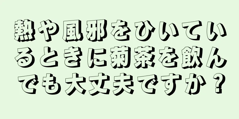 熱や風邪をひいているときに菊茶を飲んでも大丈夫ですか？