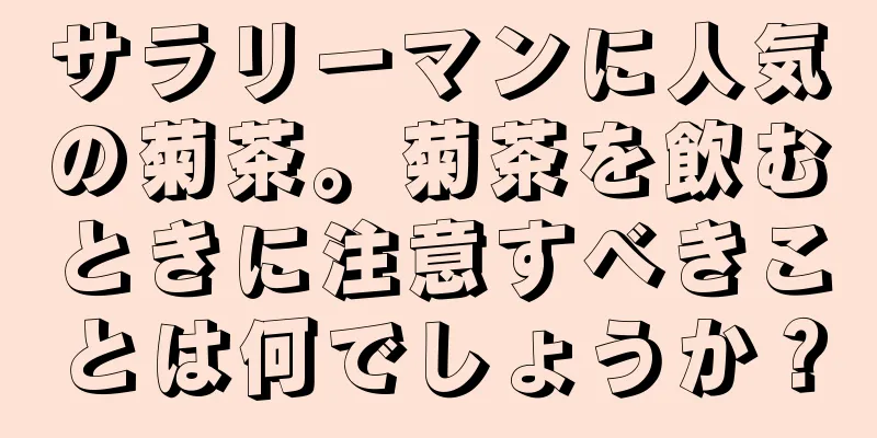 サラリーマンに人気の菊茶。菊茶を飲むときに注意すべきことは何でしょうか？