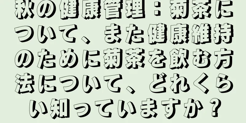 秋の健康管理：菊茶について、また健康維持のために菊茶を飲む方法について、どれくらい知っていますか？