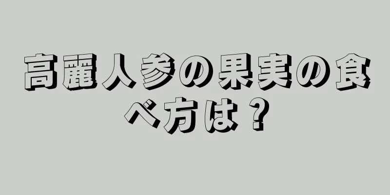 高麗人参の果実の食べ方は？