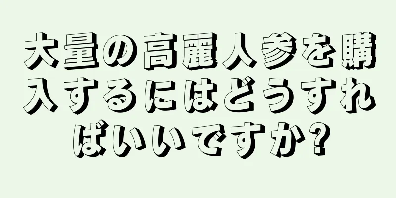 大量の高麗人参を購入するにはどうすればいいですか?