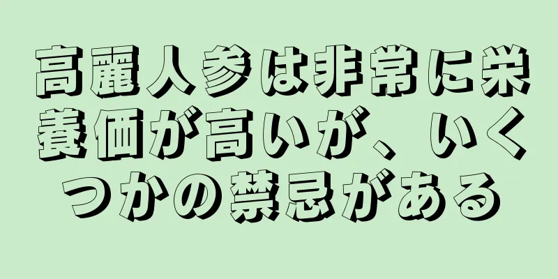 高麗人参は非常に栄養価が高いが、いくつかの禁忌がある