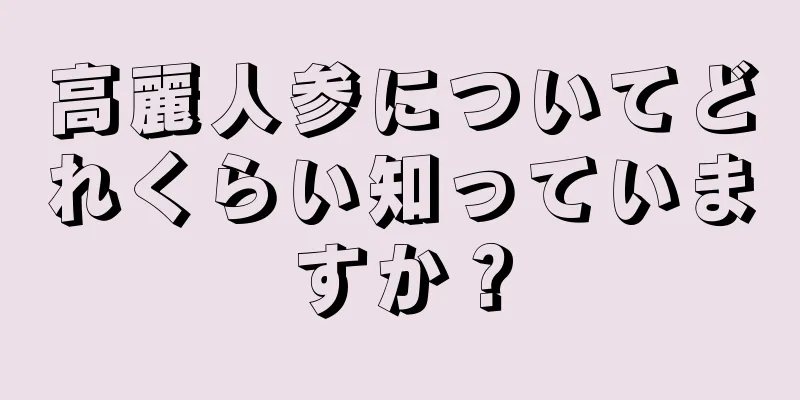 高麗人参についてどれくらい知っていますか？