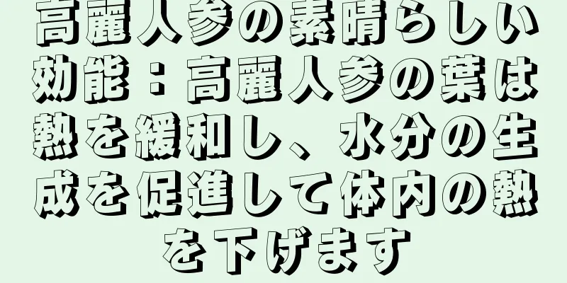 高麗人参の素晴らしい効能：高麗人参の葉は熱を緩和し、水分の生成を促進して体内の熱を下げます