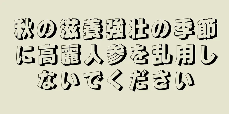 秋の滋養強壮の季節に高麗人参を乱用しないでください