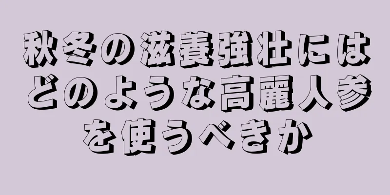 秋冬の滋養強壮にはどのような高麗人参を使うべきか