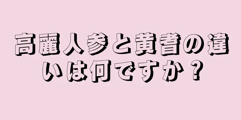 高麗人参と黄耆の違いは何ですか？