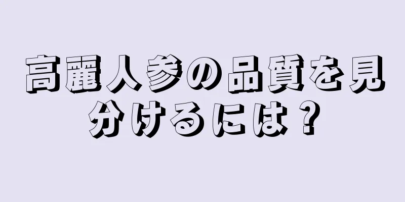 高麗人参の品質を見分けるには？