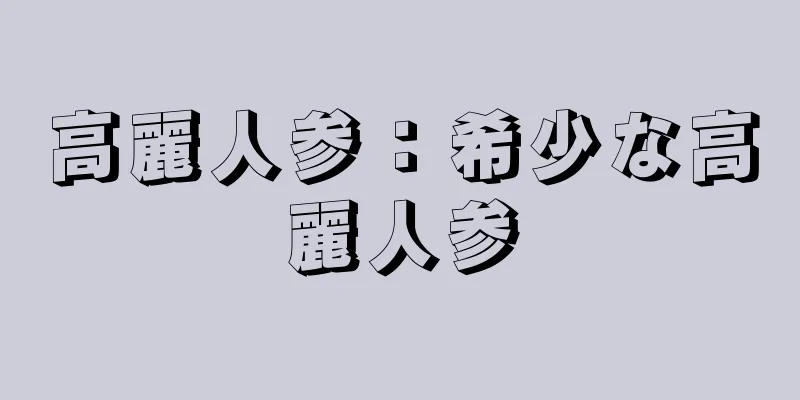 高麗人参：希少な高麗人参