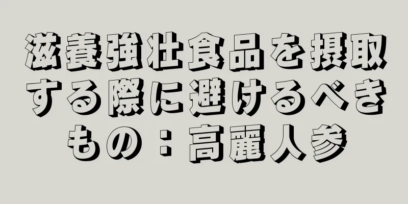 滋養強壮食品を摂取する際に避けるべきもの：高麗人参