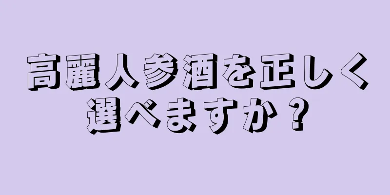 高麗人参酒を正しく選べますか？