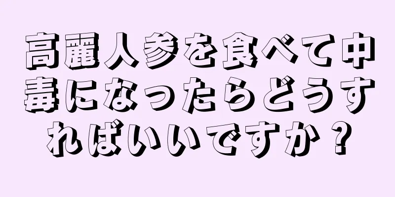 高麗人参を食べて中毒になったらどうすればいいですか？