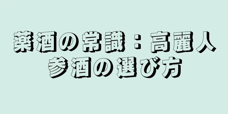 薬酒の常識：高麗人参酒の選び方