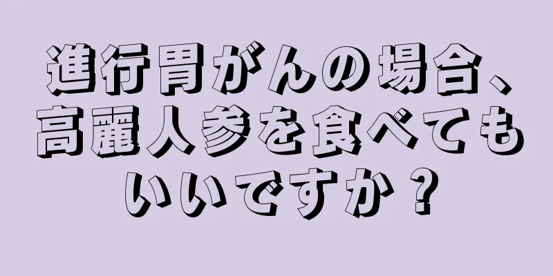 進行胃がんの場合、高麗人参を食べてもいいですか？