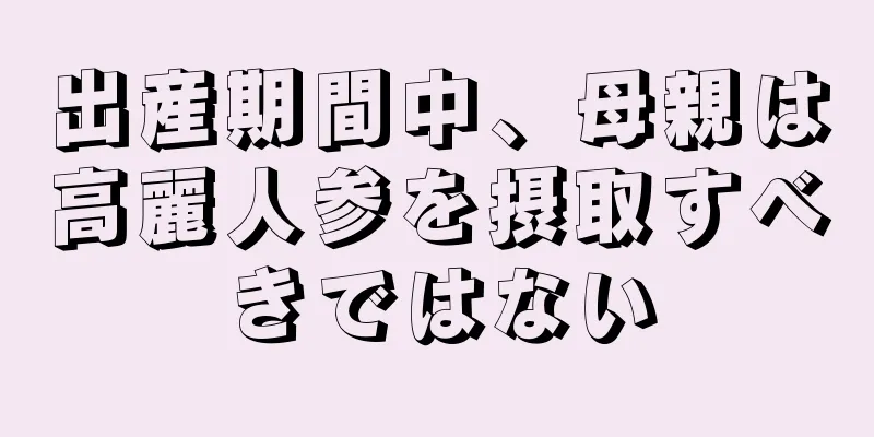 出産期間中、母親は高麗人参を摂取すべきではない