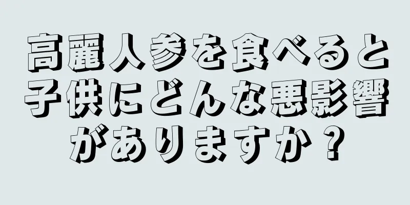 高麗人参を食べると子供にどんな悪影響がありますか？