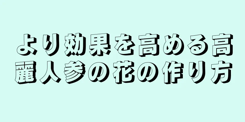 より効果を高める高麗人参の花の作り方