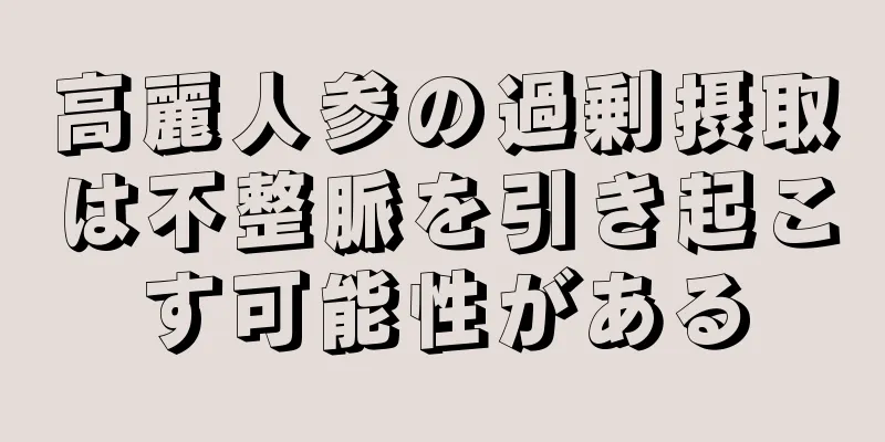 高麗人参の過剰摂取は不整脈を引き起こす可能性がある