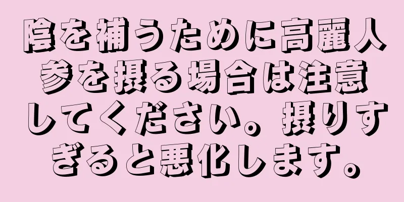 陰を補うために高麗人参を摂る場合は注意してください。摂りすぎると悪化します。