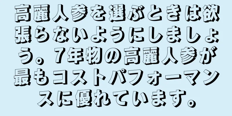 高麗人参を選ぶときは欲張らないようにしましょう。7年物の高麗人参が最もコストパフォーマンスに優れています。