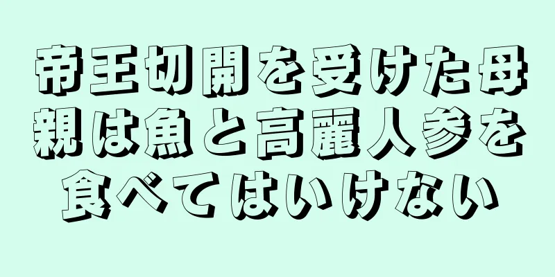 帝王切開を受けた母親は魚と高麗人参を食べてはいけない