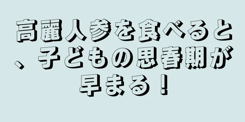 高麗人参を食べると、子どもの思春期が早まる！