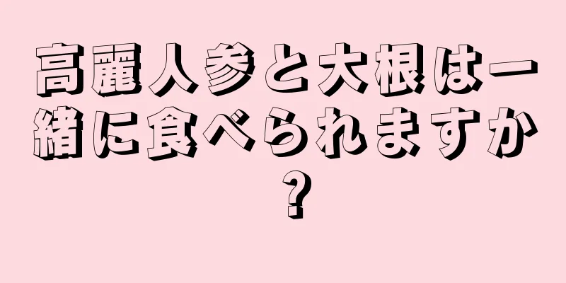 高麗人参と大根は一緒に食べられますか？