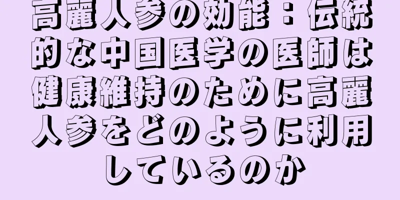 高麗人参の効能：伝統的な中国医学の医師は健康維持のために高麗人参をどのように利用しているのか
