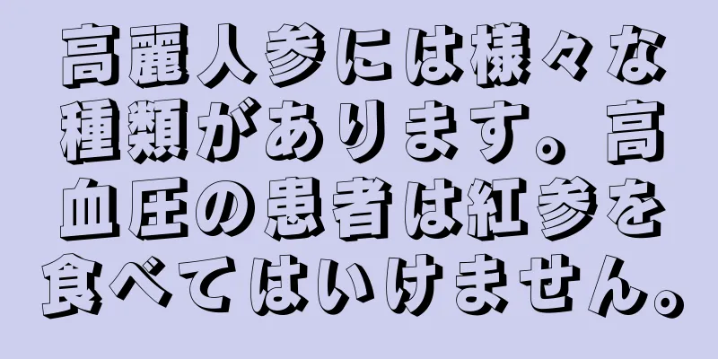 高麗人参には様々な種類があります。高血圧の患者は紅参を食べてはいけません。