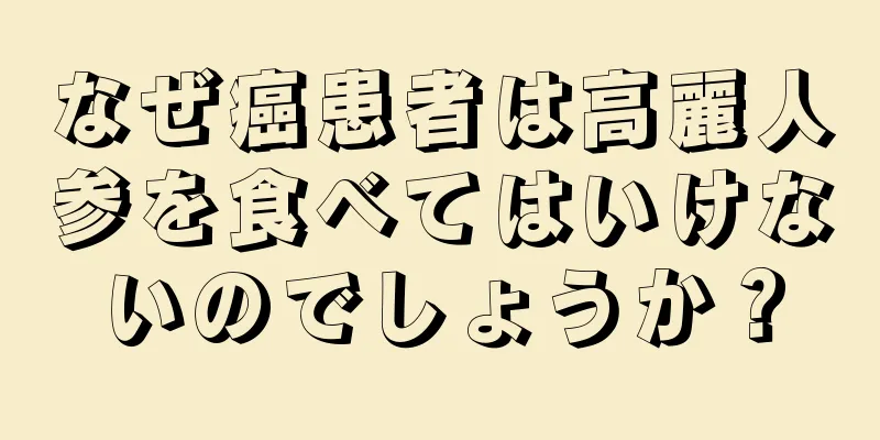 なぜ癌患者は高麗人参を食べてはいけないのでしょうか？