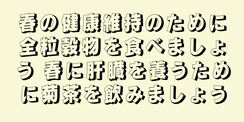 春の健康維持のために全粒穀物を食べましょう 春に肝臓を養うために菊茶を飲みましょう