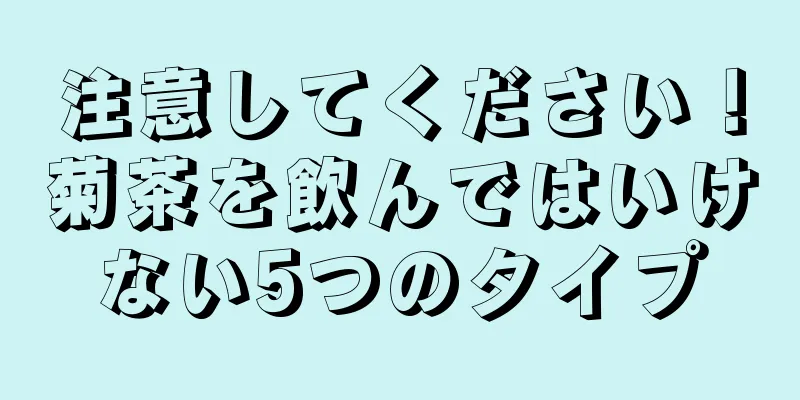 注意してください！菊茶を飲んではいけない5つのタイプ