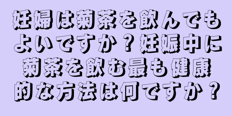 妊婦は菊茶を飲んでもよいですか？妊娠中に菊茶を飲む最も健康的な方法は何ですか？