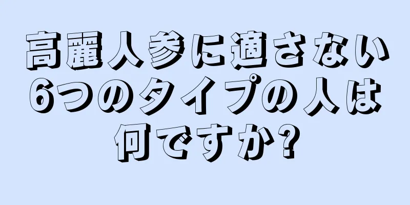 高麗人参に適さない6つのタイプの人は何ですか?