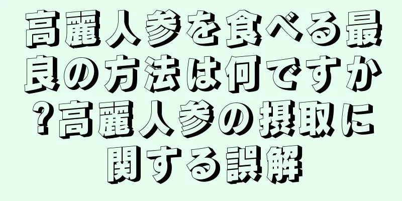 高麗人参を食べる最良の方法は何ですか?高麗人参の摂取に関する誤解