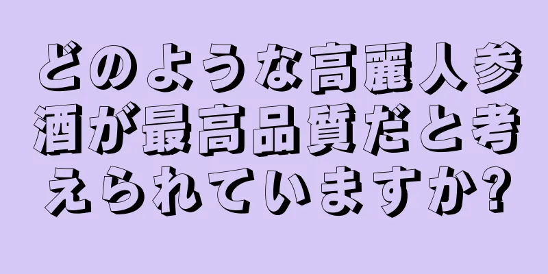 どのような高麗人参酒が最高品質だと考えられていますか?