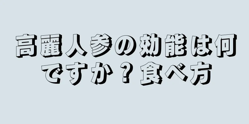 高麗人参の効能は何ですか？食べ方