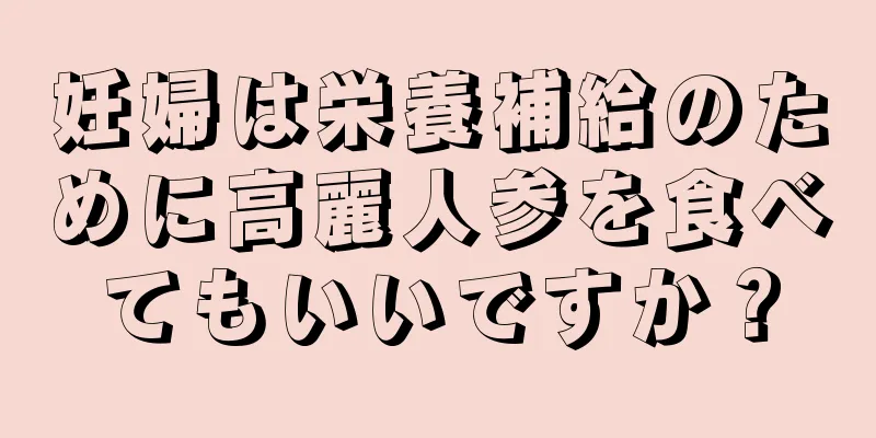 妊婦は栄養補給のために高麗人参を食べてもいいですか？