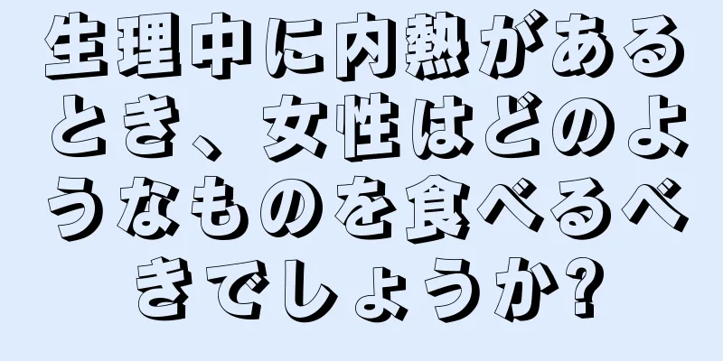 生理中に内熱があるとき、女性はどのようなものを食べるべきでしょうか?