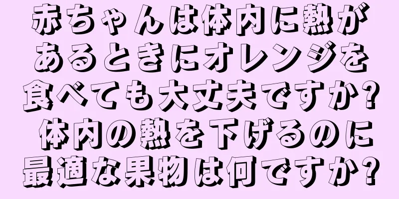 赤ちゃんは体内に熱があるときにオレンジを食べても大丈夫ですか? 体内の熱を下げるのに最適な果物は何ですか?