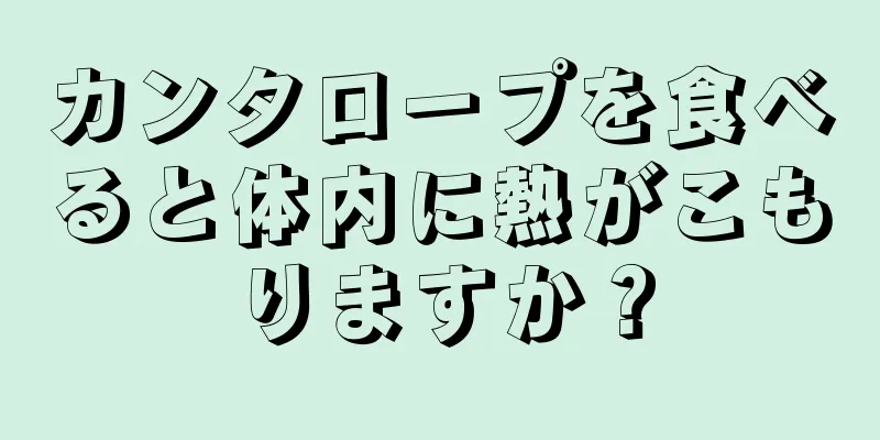 カンタロープを食べると体内に熱がこもりますか？