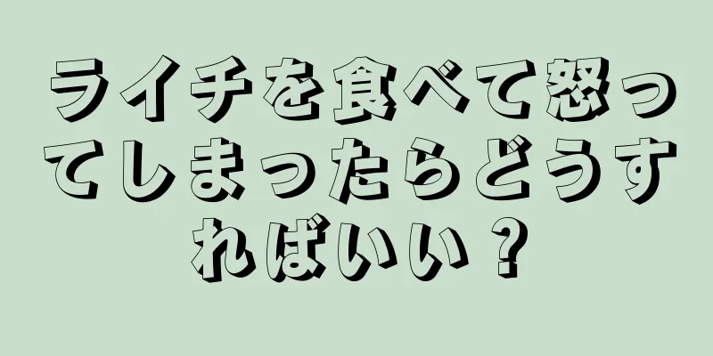 ライチを食べて怒ってしまったらどうすればいい？