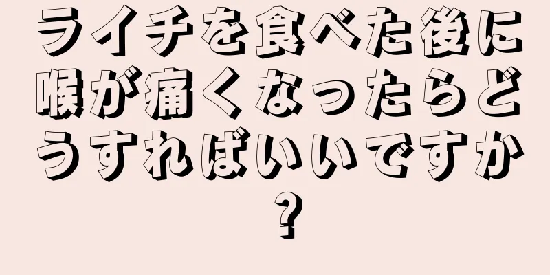 ライチを食べた後に喉が痛くなったらどうすればいいですか？