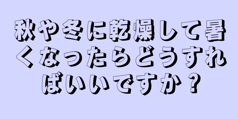 秋や冬に乾燥して暑くなったらどうすればいいですか？