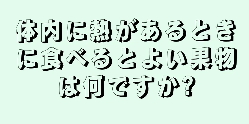 体内に熱があるときに食べるとよい果物は何ですか?