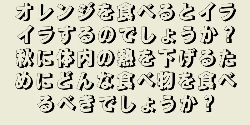 オレンジを食べるとイライラするのでしょうか？秋に体内の熱を下げるためにどんな食べ物を食べるべきでしょうか？