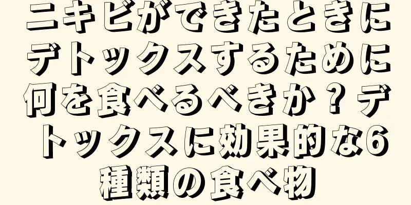 ニキビができたときにデトックスするために何を食べるべきか？デトックスに効果的な6種類の食べ物