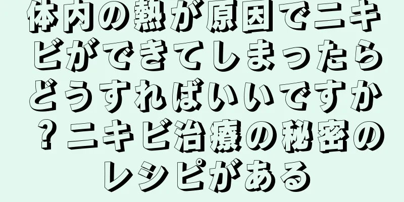 体内の熱が原因でニキビができてしまったらどうすればいいですか？ニキビ治療の秘密のレシピがある