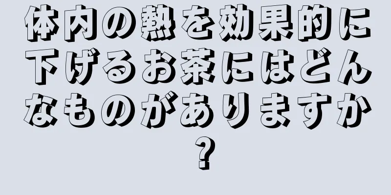 体内の熱を効果的に下げるお茶にはどんなものがありますか？