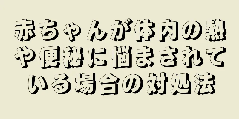 赤ちゃんが体内の熱や便秘に悩まされている場合の対処法